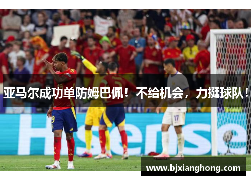 亚马尔成功单防姆巴佩！不给机会，力挺球队！