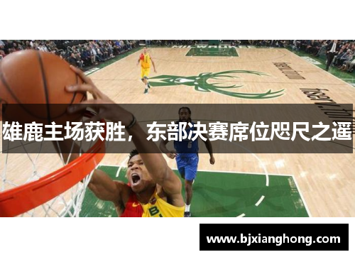 雄鹿主场获胜，东部决赛席位咫尺之遥