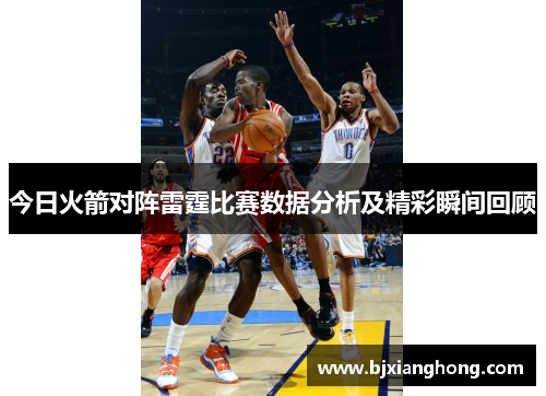 今日火箭对阵雷霆比赛数据分析及精彩瞬间回顾