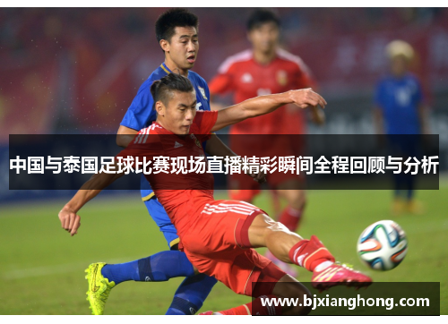 中国与泰国足球比赛现场直播精彩瞬间全程回顾与分析