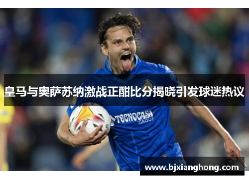 皇马与奥萨苏纳激战正酣比分揭晓引发球迷热议