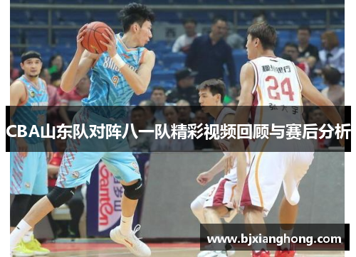 CBA山东队对阵八一队精彩视频回顾与赛后分析