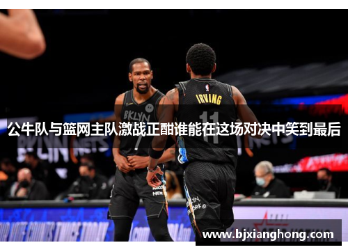 公牛队与篮网主队激战正酣谁能在这场对决中笑到最后