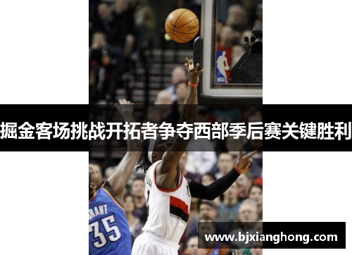 掘金客场挑战开拓者争夺西部季后赛关键胜利