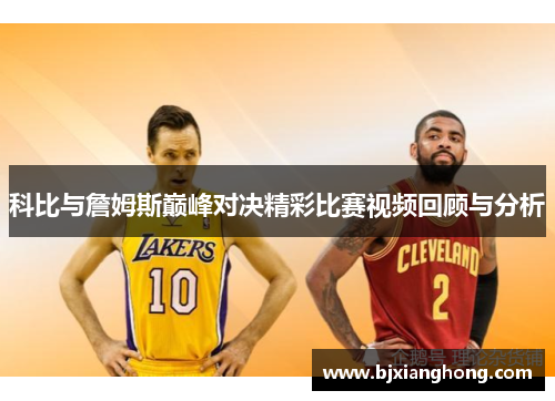 科比与詹姆斯巅峰对决精彩比赛视频回顾与分析