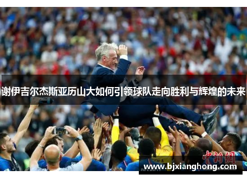 谢伊吉尔杰斯亚历山大如何引领球队走向胜利与辉煌的未来