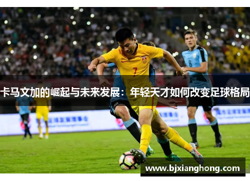 卡马文加的崛起与未来发展：年轻天才如何改变足球格局