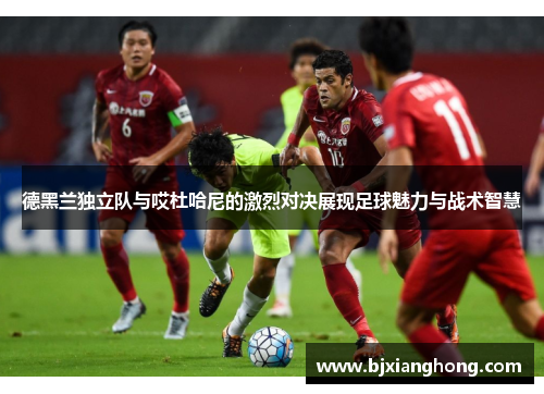 德黑兰独立队与哎杜哈尼的激烈对决展现足球魅力与战术智慧